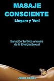 Masaje Consciente: Yoni y Lingam: Sanación Tántrica a través de la Energía Sexual (Lingam y Yoni): 1 (SEXUALIDAD CONSCIENTE Y MASAJE TÁNTRICO)